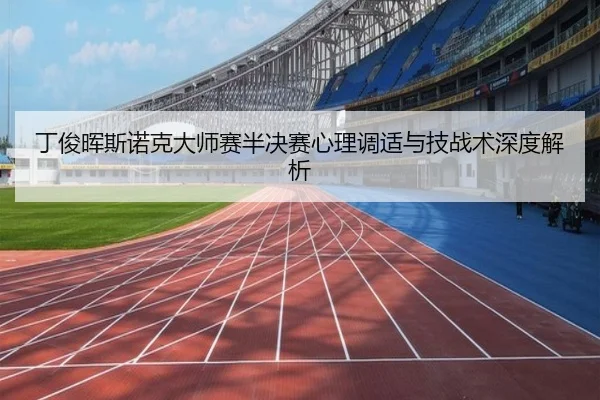 丁俊晖斯诺克大师赛半决赛心理调适与技战术深度解析