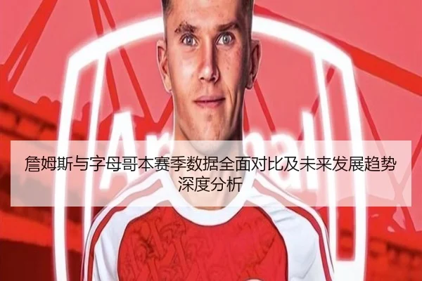 詹姆斯与字母哥本赛季数据全面对比及未来发展趋势深度分析